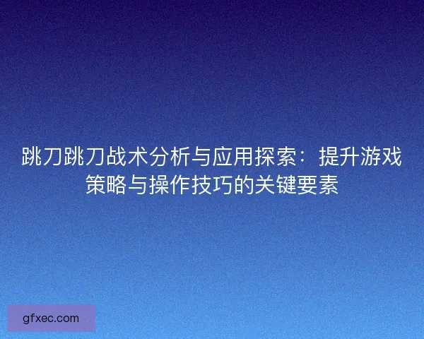 跳刀跳刀战术分析与应用探索：提升游戏策略与操作技巧的关键要素