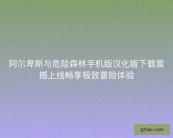 阿尔卑斯与危险森林手机版汉化版下载震撼上线畅享极致冒险体验