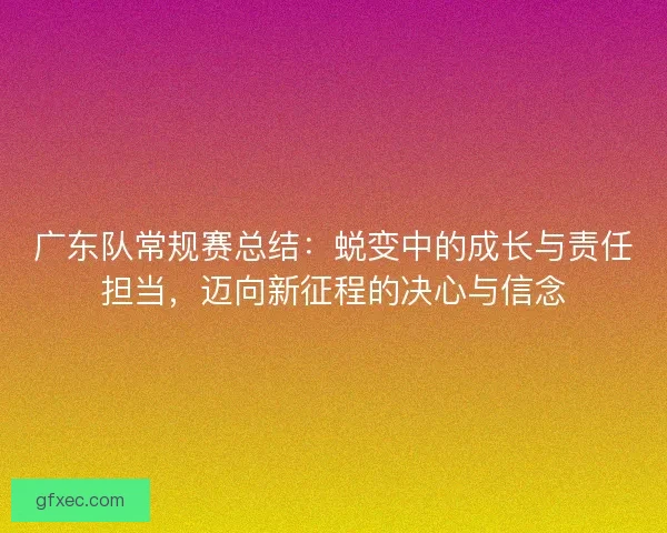 广东队常规赛总结：蜕变中的成长与责任担当，迈向新征程的决心与信念