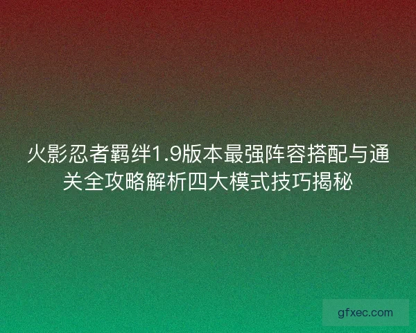 火影忍者羁绊1.9版本最强阵容搭配与通关全攻略解析四大模式技巧揭秘