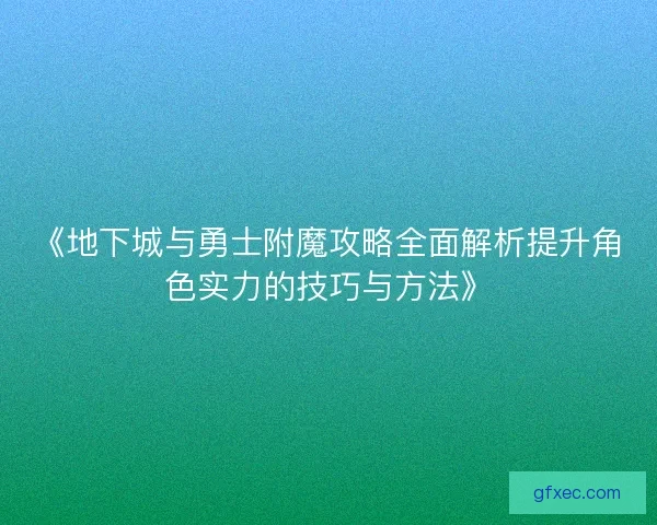 《地下城与勇士附魔攻略全面解析提升角色实力的技巧与方法》