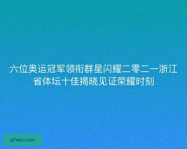 六位奥运冠军领衔群星闪耀二零二一浙江省体坛十佳揭晓见证荣耀时刻